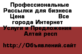 Профессиональные Рассылки для бизнеса › Цена ­ 5000-10000 - Все города Интернет » Услуги и Предложения   . Алтай респ.